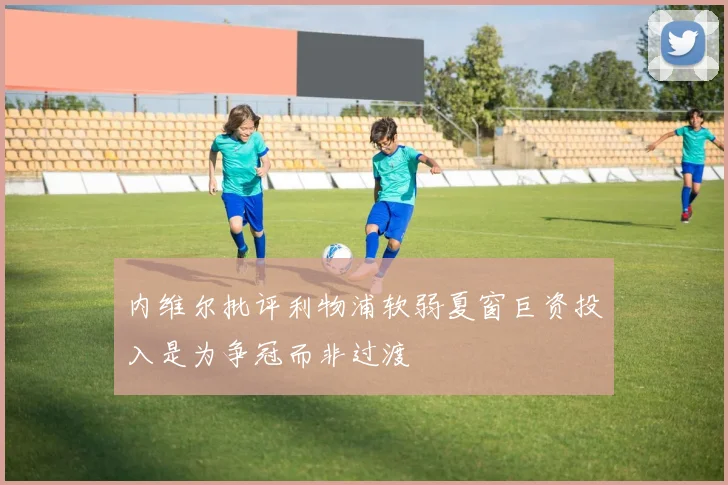 内维尔批评利物浦软弱夏窗巨资投入是为争冠而非过渡