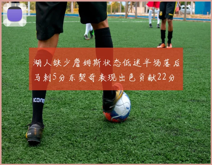 湖人缺少詹姆斯状态低迷半场落后马刺5分东契奇表现出色贡献22分
