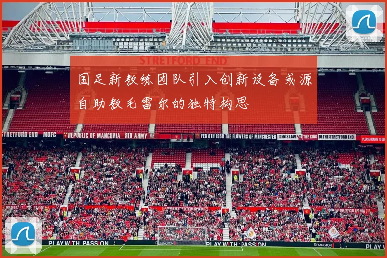 国足新教练团队引入创新设备或源自助教毛雷尔的独特构思