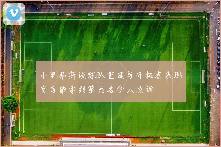 小里弗斯谈球队重建与开拓者表现直言能拿到第九名令人惊讶