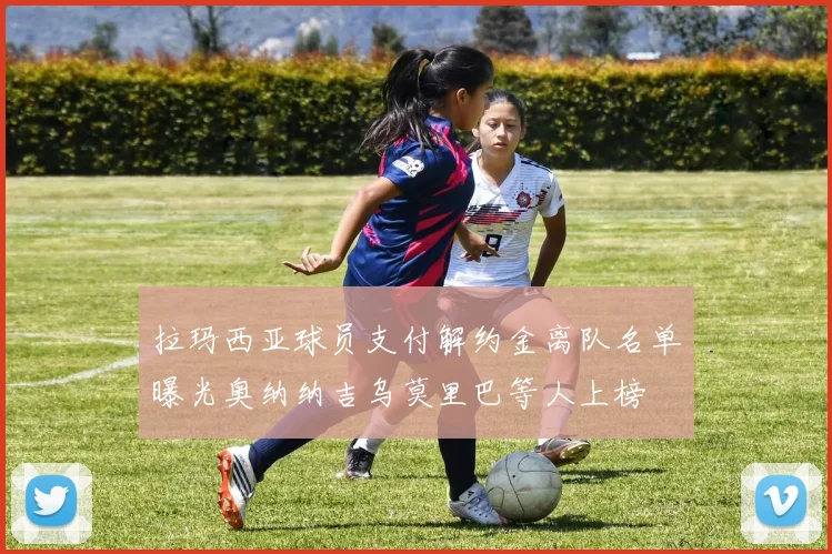 拉玛西亚球员支付解约金离队名单曝光奥纳纳吉乌莫里巴等人上榜