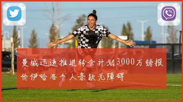 曼城迅速推进转会计划3000万镑报价伊哈洛个人条款无障碍