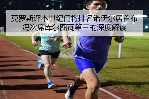 克罗斯评本世纪门将排名诺伊尔居首布冯次席库尔图瓦第三的深度解读